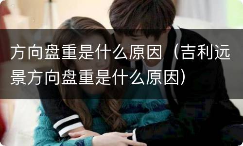 方向盘重是什么原因（吉利远景方向盘重是什么原因）
