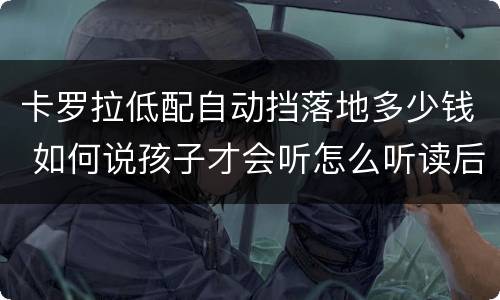 卡罗拉低配自动挡落地多少钱 如何说孩子才会听怎么听读后感