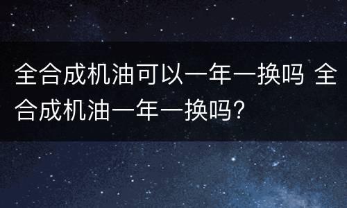 全合成机油可以一年一换吗 全合成机油一年一换吗?