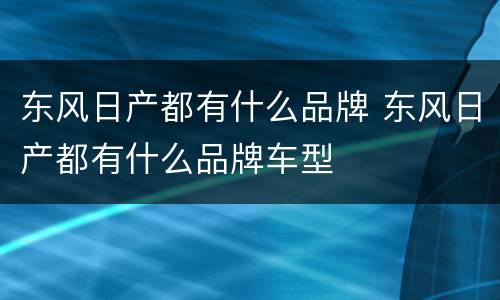 东风日产都有什么品牌 东风日产都有什么品牌车型