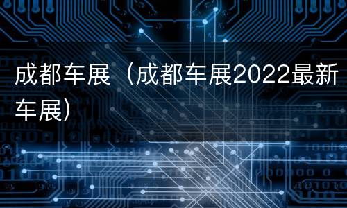 成都车展（成都车展2022最新车展）