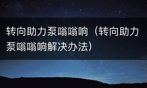 转向助力泵嗡嗡响（转向助力泵嗡嗡响解决办法）