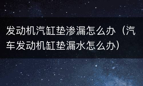 发动机汽缸垫渗漏怎么办（汽车发动机缸垫漏水怎么办）