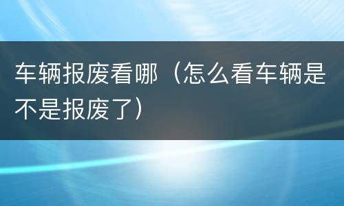 车辆报废看哪（怎么看车辆是不是报废了）