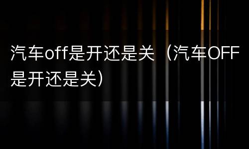 汽车off是开还是关（汽车OFF是开还是关）