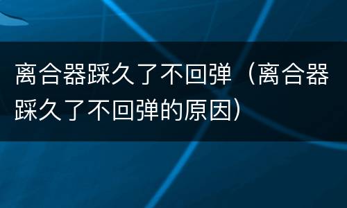 离合器踩久了不回弹（离合器踩久了不回弹的原因）