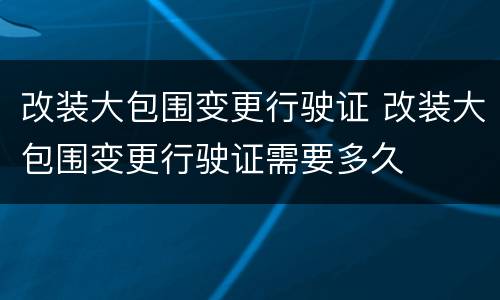改装大包围变更行驶证 改装大包围变更行驶证需要多久