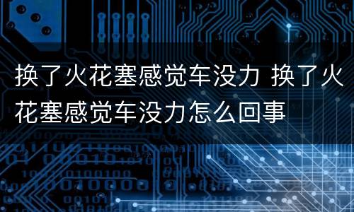 换了火花塞感觉车没力 换了火花塞感觉车没力怎么回事