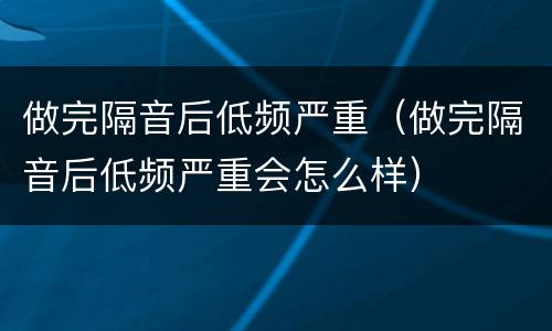 做完隔音后低频严重（做完隔音后低频严重会怎么样）