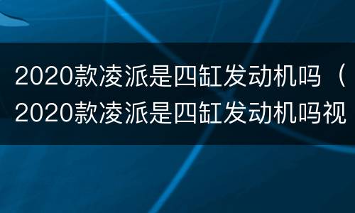2020款凌派是四缸发动机吗（2020款凌派是四缸发动机吗视频）