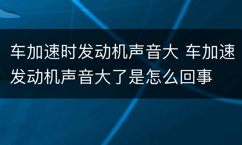 车加速时发动机声音大 车加速发动机声音大了是怎么回事