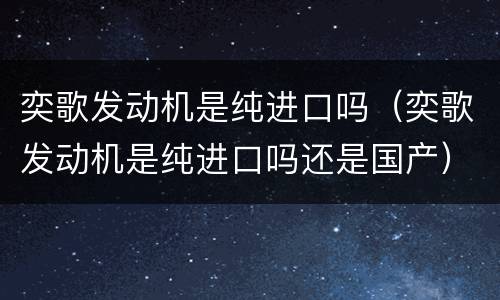 奕歌发动机是纯进口吗（奕歌发动机是纯进口吗还是国产）