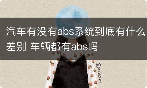 汽车有没有abs系统到底有什么差别 车辆都有abs吗