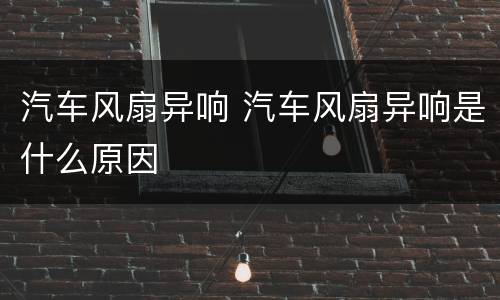 汽车风扇异响 汽车风扇异响是什么原因
