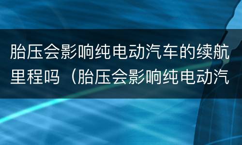 胎压会影响纯电动汽车的续航里程吗（胎压会影响纯电动汽车的续航里程吗）