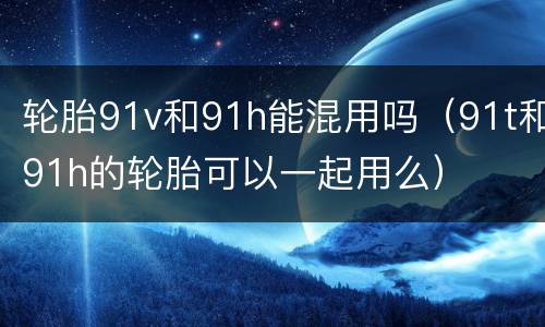 轮胎91v和91h能混用吗（91t和91h的轮胎可以一起用么）
