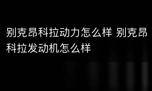 别克昂科拉动力怎么样 别克昂科拉发动机怎么样