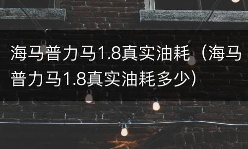 海马普力马1.8真实油耗（海马普力马1.8真实油耗多少）