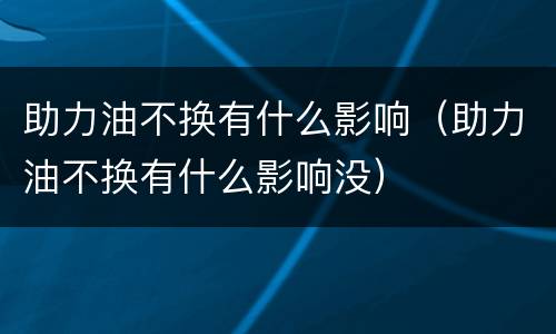 助力油不换有什么影响（助力油不换有什么影响没）