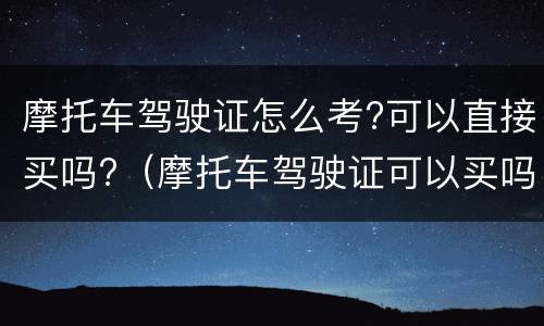 摩托车驾驶证怎么考?可以直接买吗?（摩托车驾驶证可以买吗不想考）