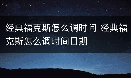 经典福克斯怎么调时间 经典福克斯怎么调时间日期
