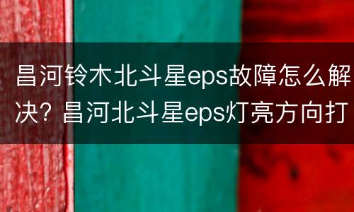 昌河铃木北斗星eps故障怎么解决? 昌河北斗星eps灯亮方向打不动怎么解决