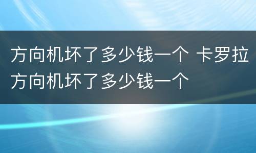 方向机坏了多少钱一个 卡罗拉方向机坏了多少钱一个