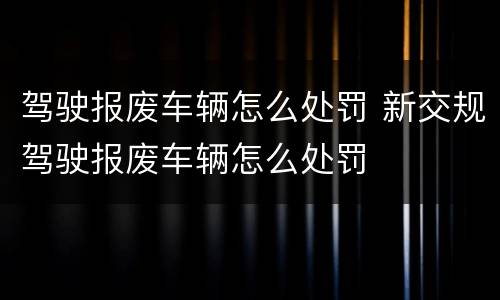驾驶报废车辆怎么处罚 新交规驾驶报废车辆怎么处罚