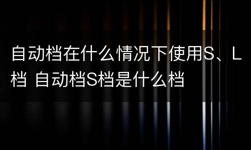 自动档在什么情况下使用S、L档 自动档S档是什么档