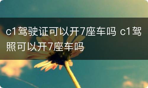 c1驾驶证可以开7座车吗 c1驾照可以开7座车吗