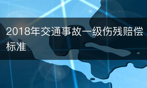 2018年交通事故一级伤残赔偿标准