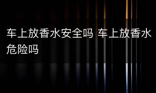 车上放香水安全吗 车上放香水危险吗