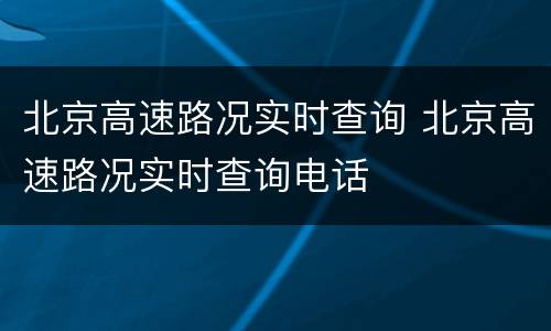 北京高速路况实时查询 北京高速路况实时查询电话