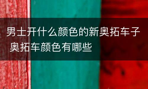 男士开什么颜色的新奥拓车子 奥拓车颜色有哪些