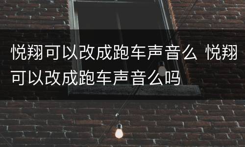 悦翔可以改成跑车声音么 悦翔可以改成跑车声音么吗