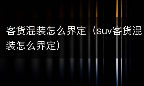 客货混装怎么界定（suv客货混装怎么界定）