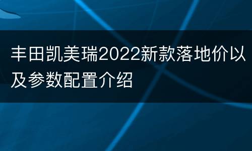 丰田凯美瑞2022新款落地价以及参数配置介绍