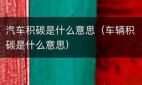 汽车积碳是什么意思（车辆积碳是什么意思）