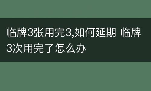 临牌3张用完3,如何延期 临牌3次用完了怎么办