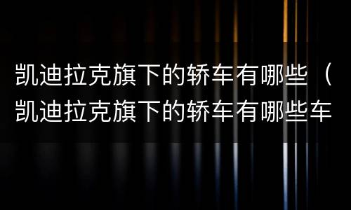 凯迪拉克旗下的轿车有哪些（凯迪拉克旗下的轿车有哪些车型）