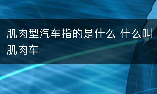 肌肉型汽车指的是什么 什么叫肌肉车
