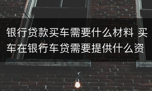 银行贷款买车需要什么材料 买车在银行车贷需要提供什么资料