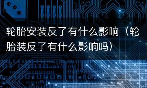 轮胎安装反了有什么影响（轮胎装反了有什么影响吗）