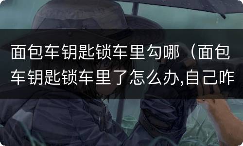 面包车钥匙锁车里勾哪（面包车钥匙锁车里了怎么办,自己咋解决）