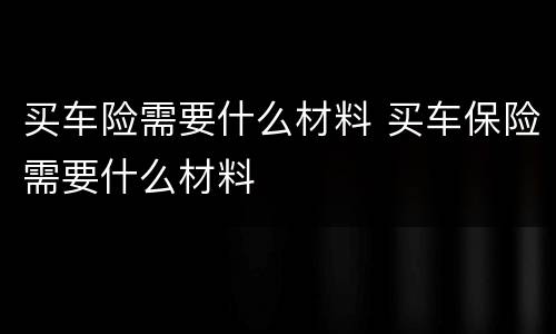 买车险需要什么材料 买车保险需要什么材料