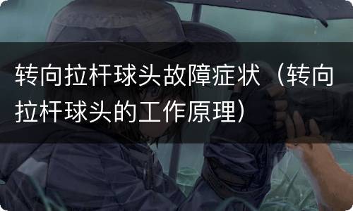 转向拉杆球头故障症状（转向拉杆球头的工作原理）