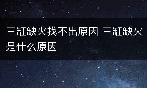 三缸缺火找不出原因 三缸缺火是什么原因