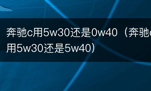 奔驰c用5w30还是0w40（奔驰c用5w30还是5w40）