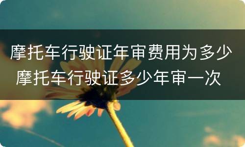 摩托车行驶证年审费用为多少 摩托车行驶证多少年审一次