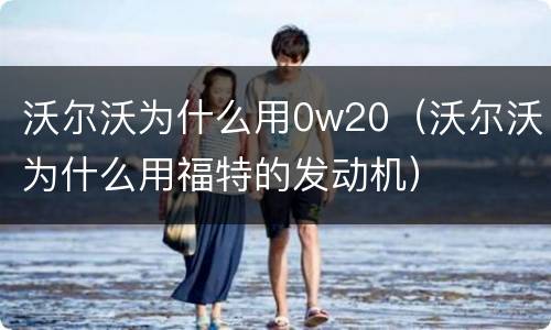 沃尔沃为什么用0w20（沃尔沃为什么用福特的发动机）